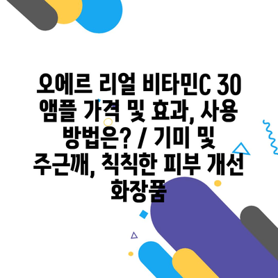 오에르 리얼 비타민C 30 앰플 가격 및 효과, 사용 방법은? / 기미 및 주근깨, 칙칙한 피부 개선 화장품