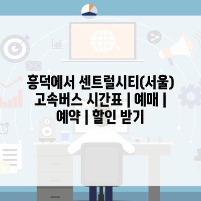 흥덕에서 센트럴시티(서울) 고속버스 시간표 | 예매 | 예약 | 할인 받기