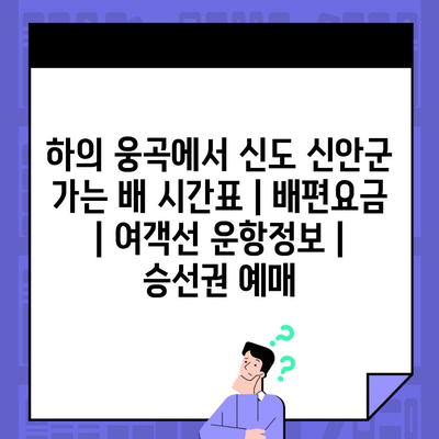 하의 웅곡에서 신도 신안군 가는 배 시간표 | 배편요금 | 여객선 운항정보 | 승선권 예매