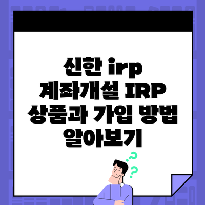신한 irp 계좌개설 IRP 상품과 가입 방법 알아보기