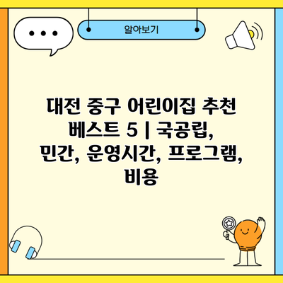 대전 중구 어린이집 추천 베스트 5 | 국공립, 민간, 운영시간, 프로그램, 비용