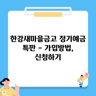 한강새마을금고 정기예금 특판 – 가입방법, 신청하기