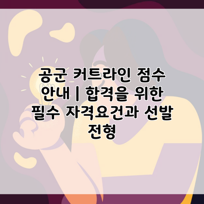 공군 커트라인 점수 안내 | 합격을 위한 필수 자격요건과 선발 전형