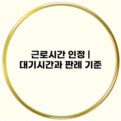 근로시간 인정 | 대기시간과 판례 기준