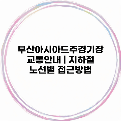 부산아시아드주경기장 교통안내 | 지하철 노선별 접근방법