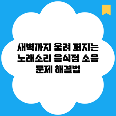 새벽까지 울려 퍼지는 노래소리 음식점 소음 문제 해결법