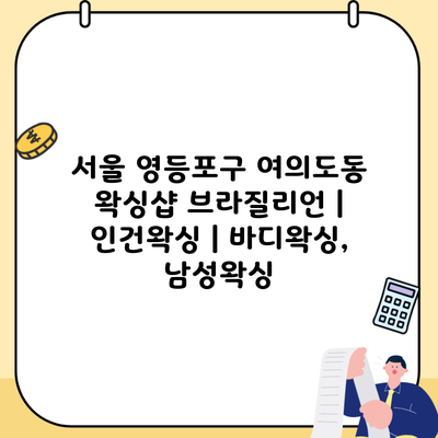 서울 영등포구 여의도동 왁싱샵 브라질리언 | 인건왁싱 | 바디왁싱, 남성왁싱