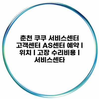 춘천 쿠쿠 서비스센터 고객센터 AS센터 예약 l 위치 l 고장 수리비용 l 서비스센타