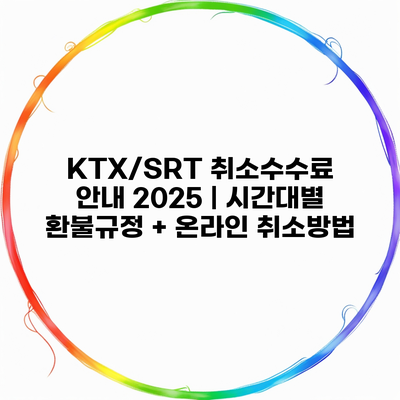 KTX/SRT 취소수수료 안내 2025 | 시간대별 환불규정 + 온라인 취소방법