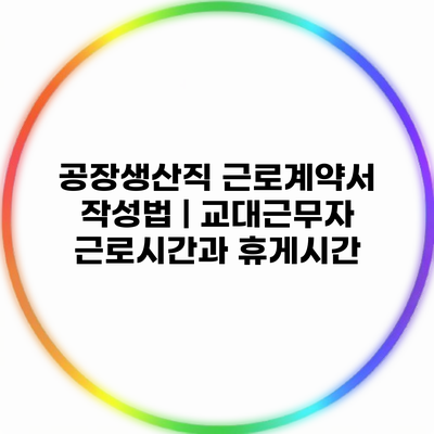 공장생산직 근로계약서 작성법 | 교대근무자 근로시간과 휴게시간