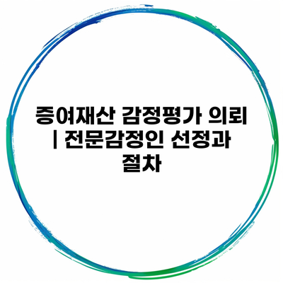 증여재산 감정평가 의뢰 | 전문감정인 선정과 절차