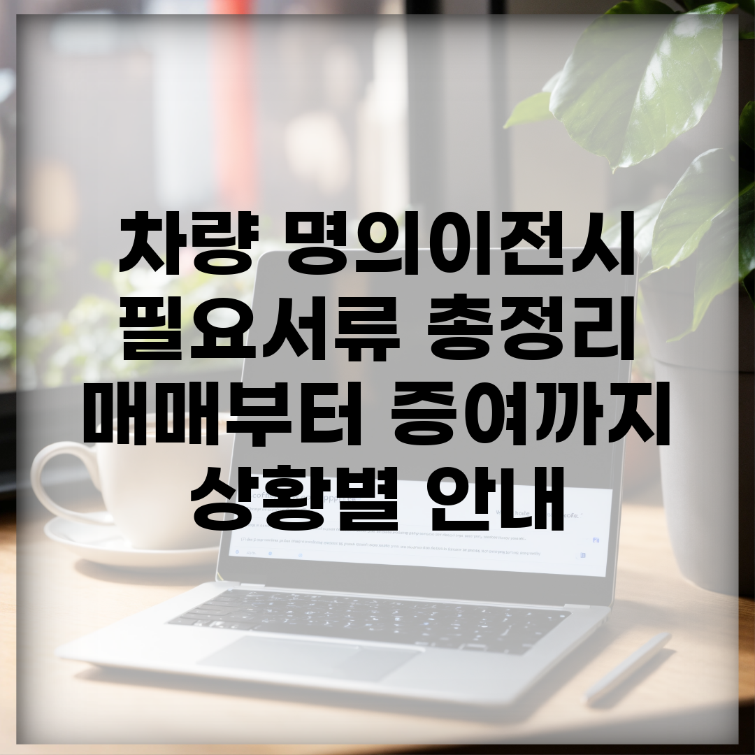 차량 명의이전시 필요서류 총정리 | 매매부터 증여까지 상황별 안내