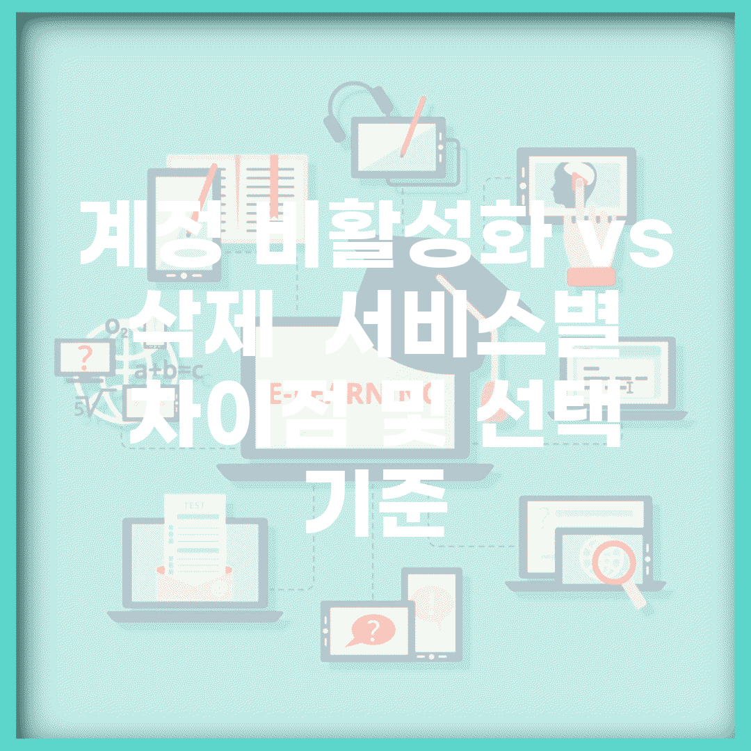 계정 비활성화 vs 삭제 | 서비스별 차이점 및 선택 기준