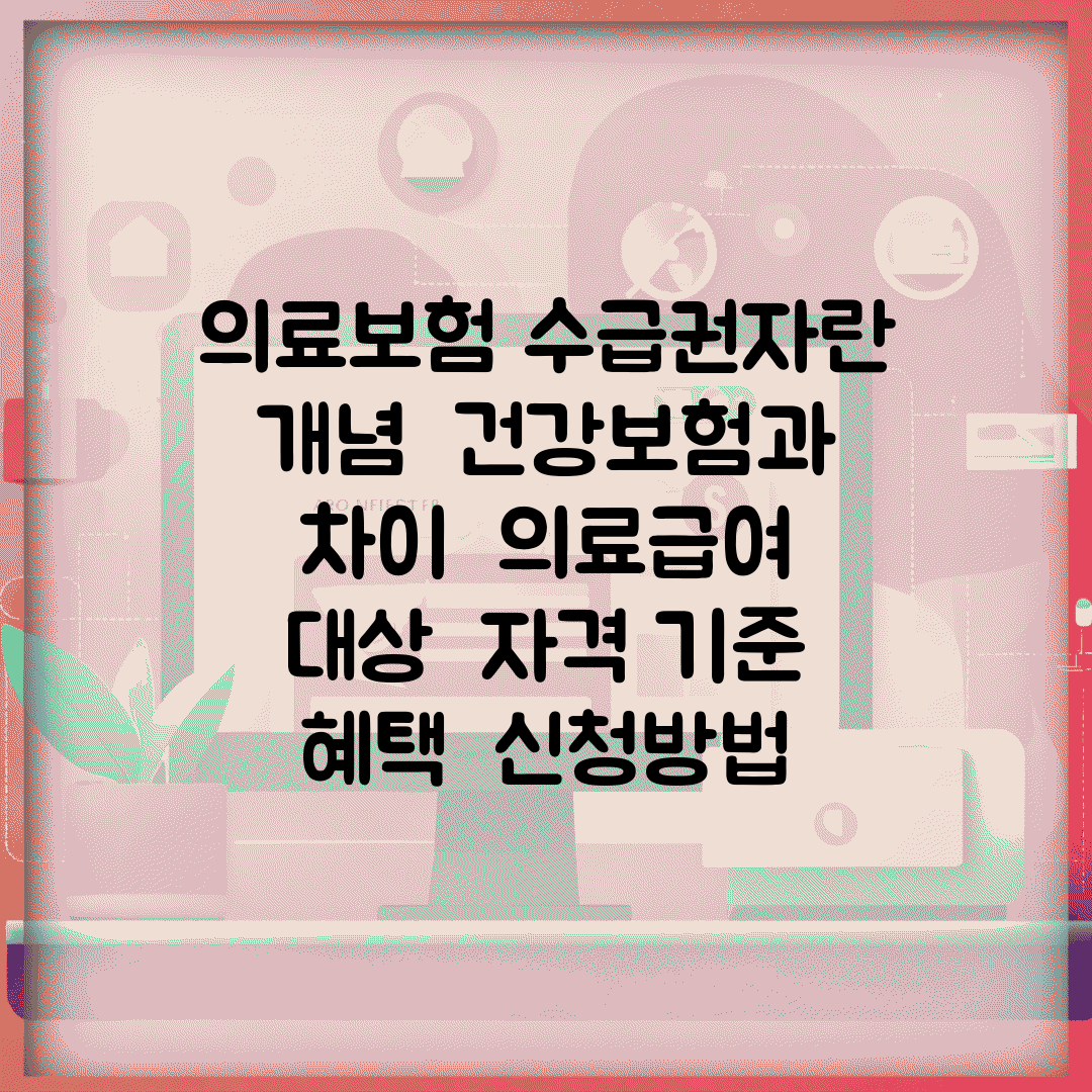 의료보험 수급권자란 개념 | 건강보험과 차이 | 의료급여 대상 | 자격 기준 | 혜택 | 신청방법